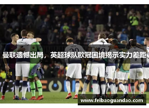 曼联遗憾出局，英超球队欧冠困境揭示实力差距