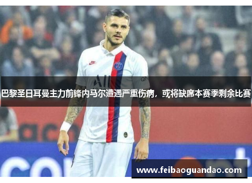 巴黎圣日耳曼主力前锋内马尔遭遇严重伤病，或将缺席本赛季剩余比赛