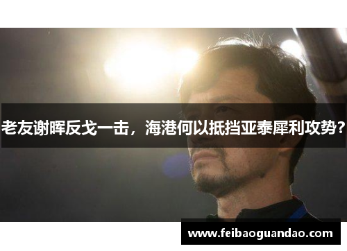 老友谢晖反戈一击，海港何以抵挡亚泰犀利攻势？